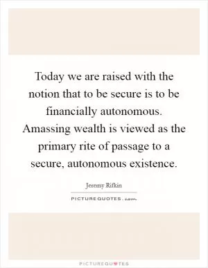 Today we are raised with the notion that to be secure is to be financially autonomous. Amassing wealth is viewed as the primary rite of passage to a secure, autonomous existence Picture Quote #1