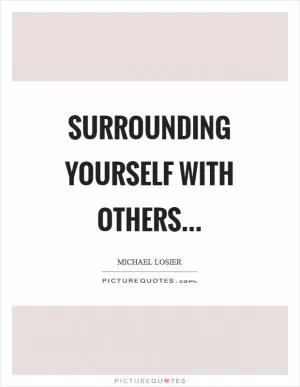 Surrounding yourself with others Picture Quote #1