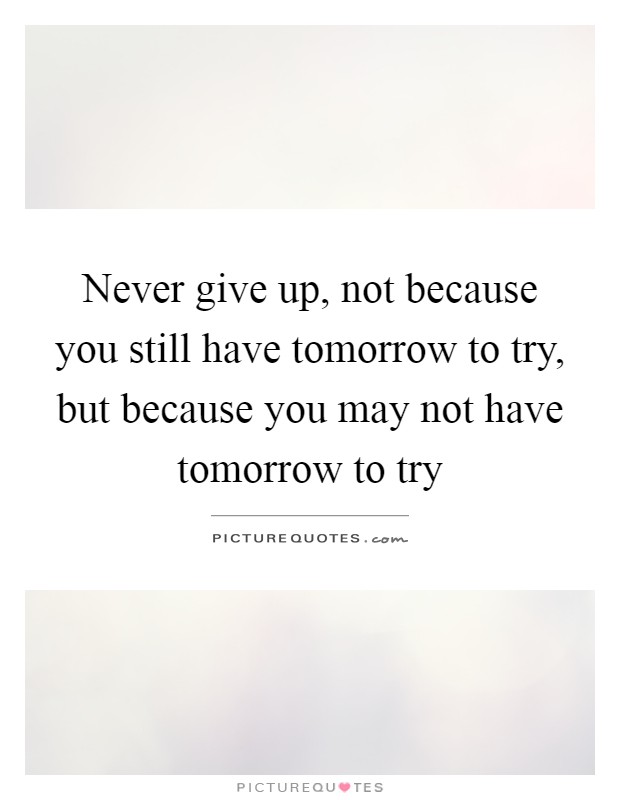 Never give up, not because you still have tomorrow to try, but because you may not have tomorrow to try Picture Quote #1
