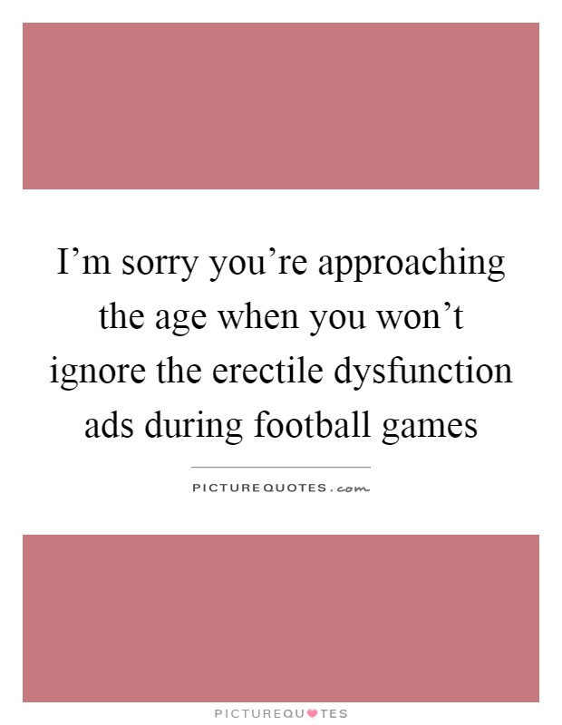 I'm sorry you're approaching the age when you won't ignore the erectile dysfunction ads during football games Picture Quote #1