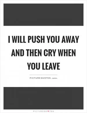 I will push you away and then cry when you leave Picture Quote #1