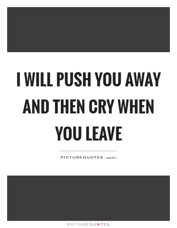 I will push you away and then cry when you leave Picture Quote #1