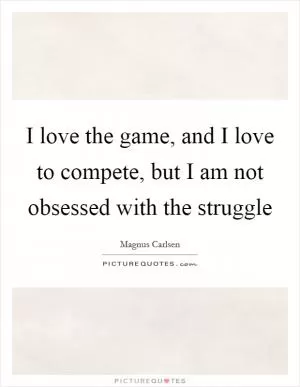 I love the game, and I love to compete, but I am not obsessed with the struggle Picture Quote #1