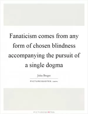 Fanaticism comes from any form of chosen blindness accompanying the pursuit of a single dogma Picture Quote #1