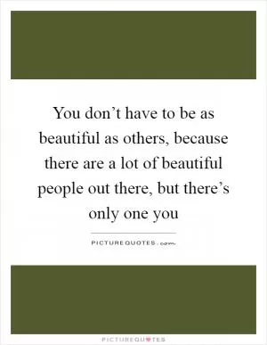 You don’t have to be as beautiful as others, because there are a lot of beautiful people out there, but there’s only one you Picture Quote #1