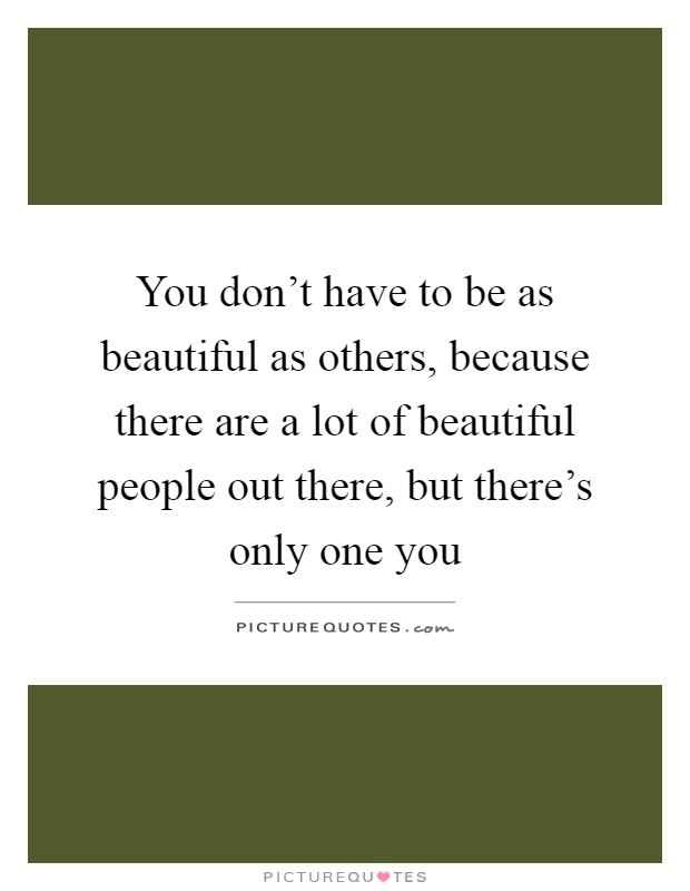 You don't have to be as beautiful as others, because there are a lot of beautiful people out there, but there's only one you Picture Quote #1