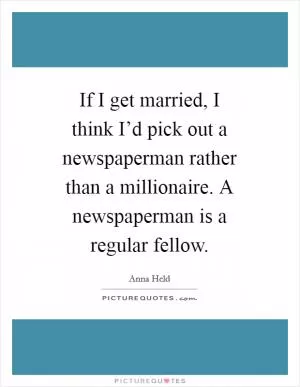 If I get married, I think I’d pick out a newspaperman rather than a millionaire. A newspaperman is a regular fellow Picture Quote #1