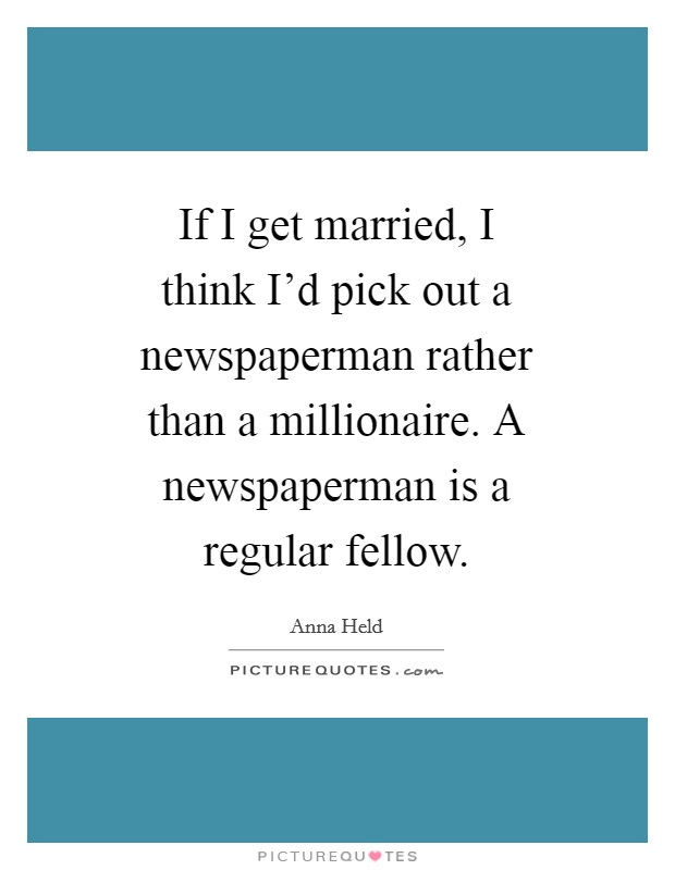 If I get married, I think I'd pick out a newspaperman rather than a millionaire. A newspaperman is a regular fellow Picture Quote #1