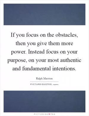 If you focus on the obstacles, then you give them more power. Instead focus on your purpose, on your most authentic and fundamental intentions Picture Quote #1