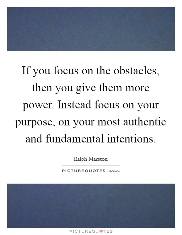 If you focus on the obstacles, then you give them more power. Instead focus on your purpose, on your most authentic and fundamental intentions Picture Quote #1