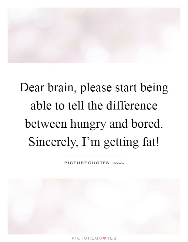 Dear brain, please start being able to tell the difference between hungry and bored. Sincerely, I'm getting fat! Picture Quote #1