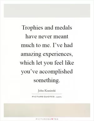 Trophies and medals have never meant much to me. I’ve had amazing experiences, which let you feel like you’ve accomplished something Picture Quote #1