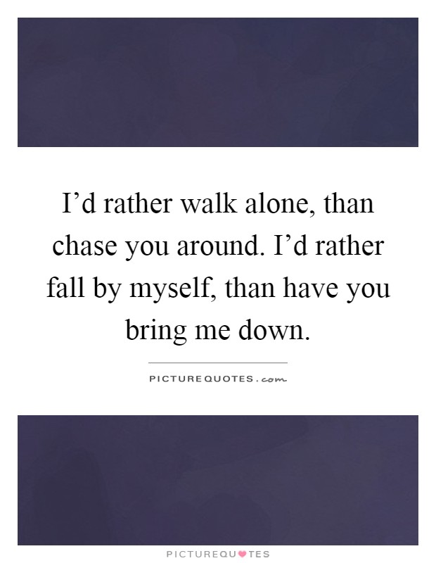I'd rather walk alone, than chase you around. I'd rather fall by myself, than have you bring me down Picture Quote #1
