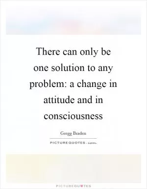 There can only be one solution to any problem: a change in attitude and in consciousness Picture Quote #1