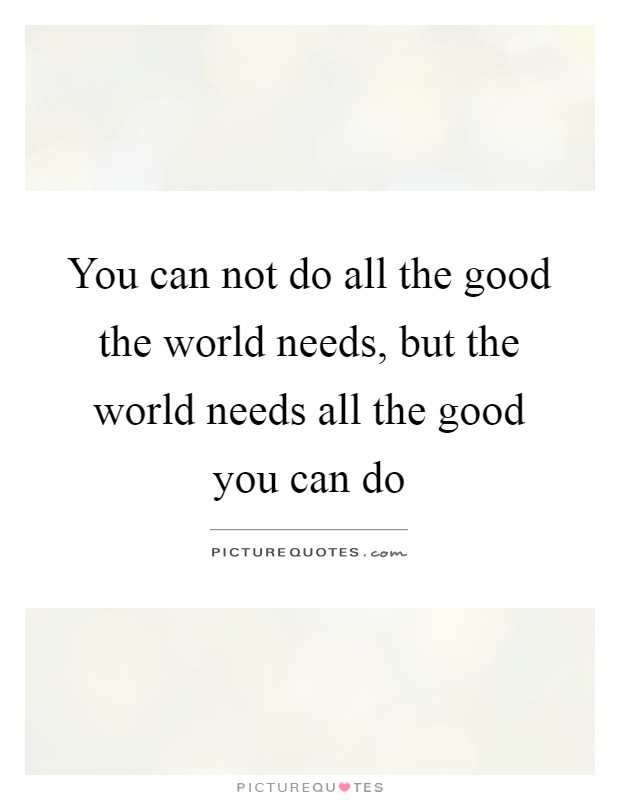 You can not do all the good the world needs, but the world needs all the good you can do Picture Quote #1
