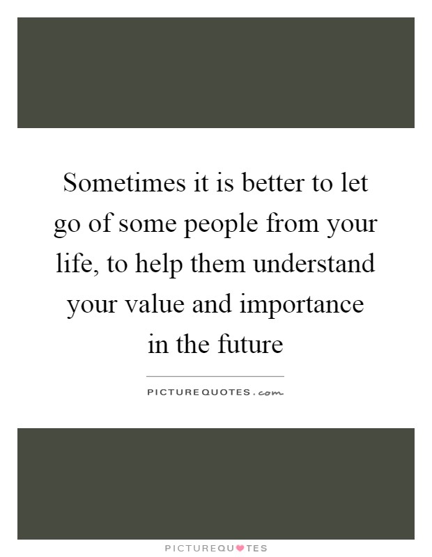 Sometimes it is better to let go of some people from your life, to help them understand your value and importance in the future Picture Quote #1