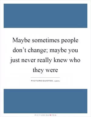 Maybe sometimes people don’t change; maybe you just never really knew who they were Picture Quote #1