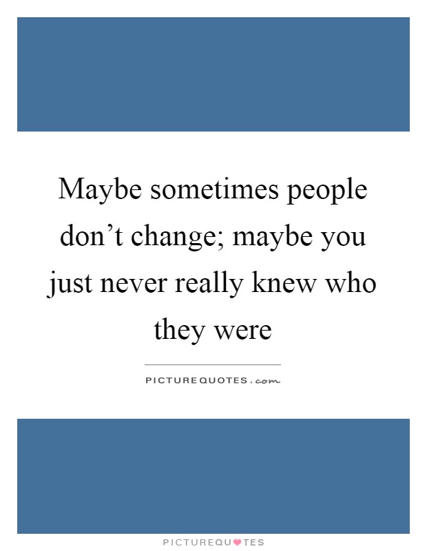 Maybe sometimes people don't change; maybe you just never really knew who they were Picture Quote #1