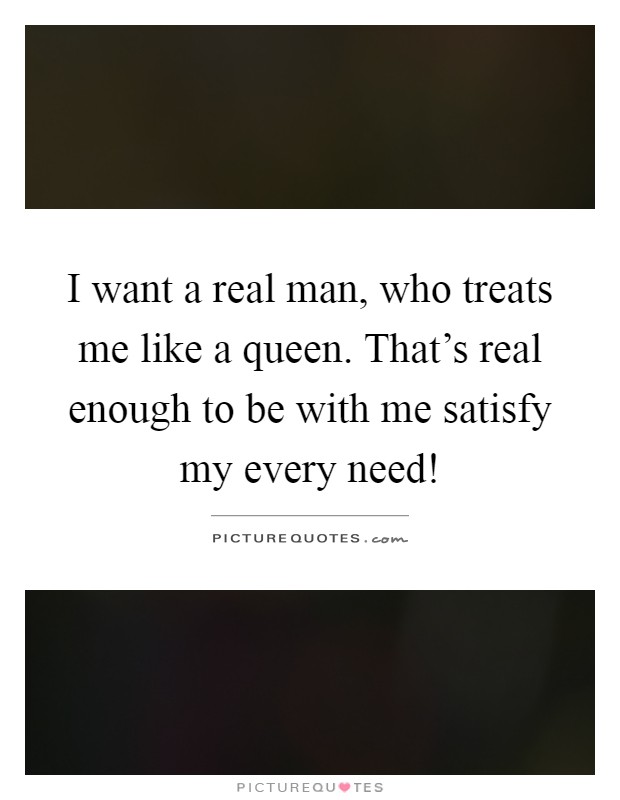 I want a real man, who treats me like a queen. That's real enough to be with me satisfy my every need! Picture Quote #1