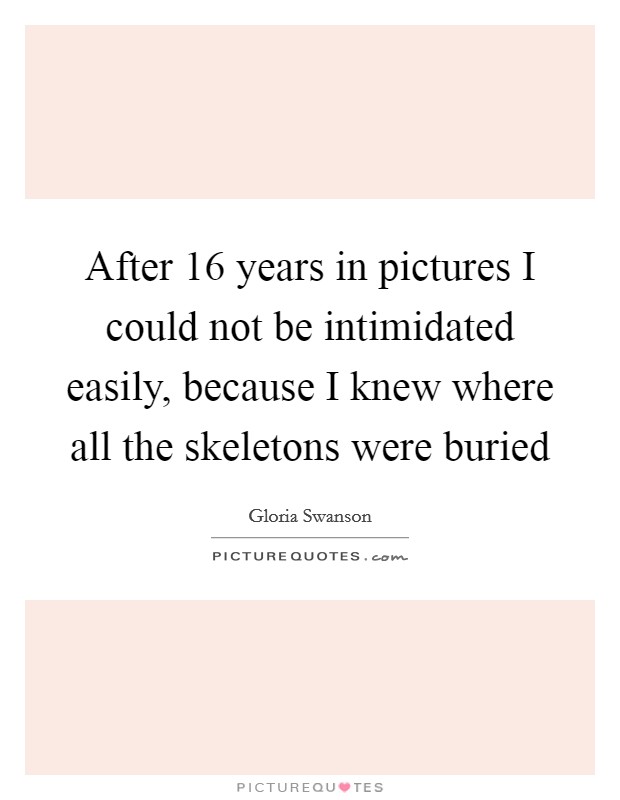After 16 years in pictures I could not be intimidated easily, because I knew where all the skeletons were buried Picture Quote #1