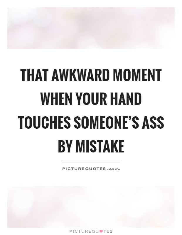 That awkward moment when your hand touches someone's ass by mistake Picture Quote #1