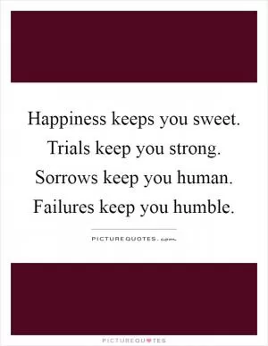 Happiness keeps you sweet. Trials keep you strong. Sorrows keep you human. Failures keep you humble Picture Quote #1