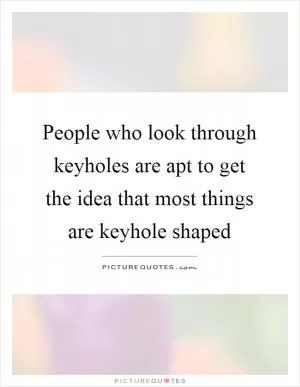 People who look through keyholes are apt to get the idea that most things are keyhole shaped Picture Quote #1