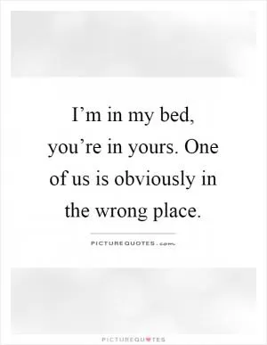 I’m in my bed, you’re in yours. One of us is obviously in the wrong place Picture Quote #1