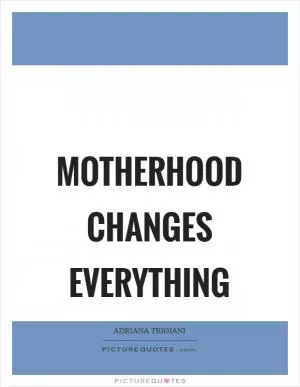 Motherhood changes everything Picture Quote #1