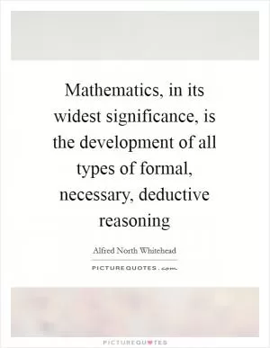 Mathematics, in its widest significance, is the development of all types of formal, necessary, deductive reasoning Picture Quote #1