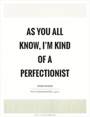 As you all know, I’m kind of a perfectionist Picture Quote #1