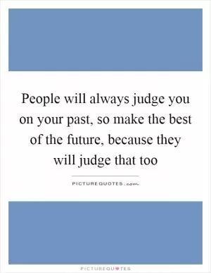 People will always judge you on your past, so make the best of the future, because they will judge that too Picture Quote #1