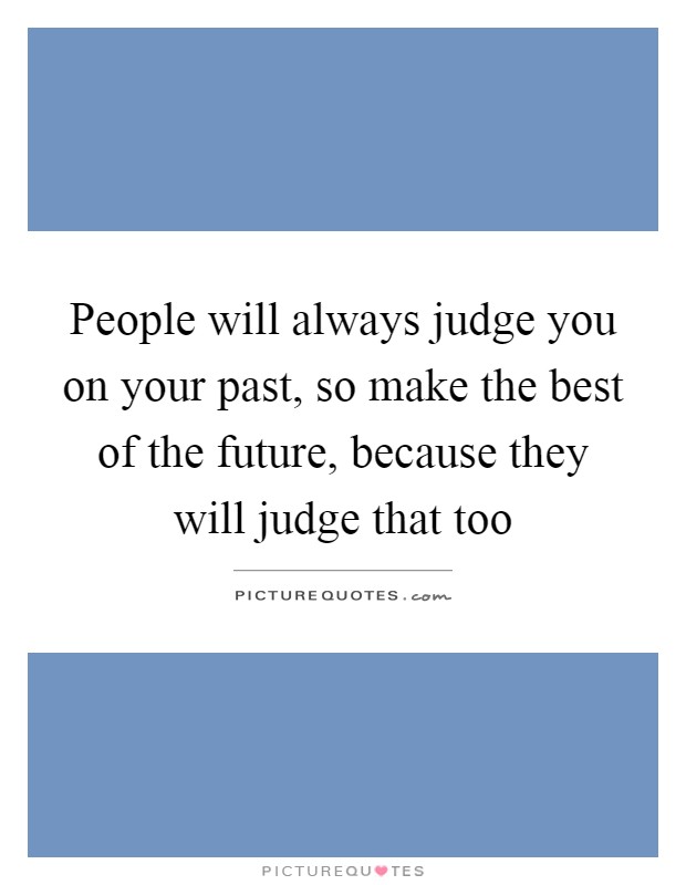 People will always judge you on your past, so make the best of the future, because they will judge that too Picture Quote #1