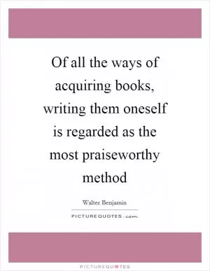 Of all the ways of acquiring books, writing them oneself is regarded as the most praiseworthy method Picture Quote #1