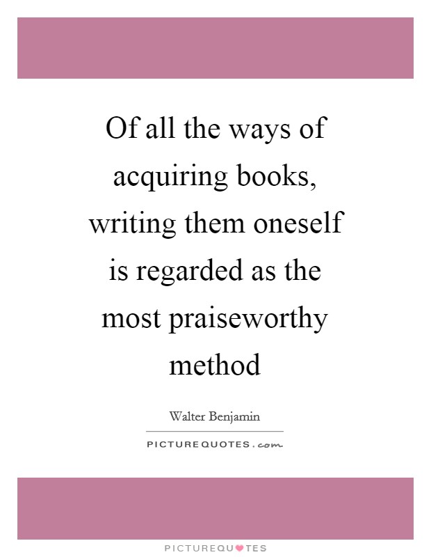 Of all the ways of acquiring books, writing them oneself is regarded as the most praiseworthy method Picture Quote #1