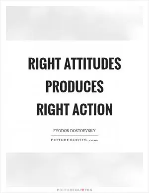 Right attitudes produces right action Picture Quote #1