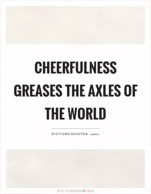 Cheerfulness greases the axles of the world Picture Quote #1