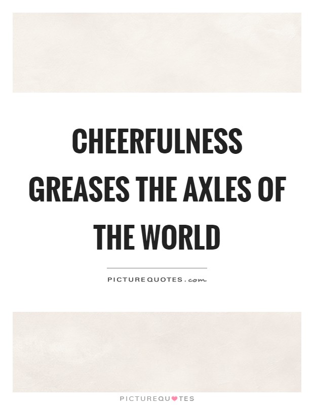 Cheerfulness greases the axles of the world Picture Quote #1