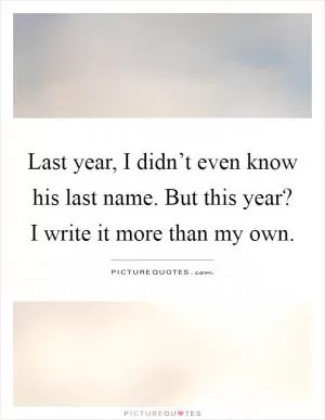 Last year, I didn’t even know his last name. But this year? I write it more than my own Picture Quote #1