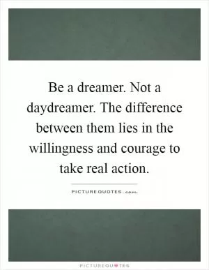 Be a dreamer. Not a daydreamer. The difference between them lies in the willingness and courage to take real action Picture Quote #1