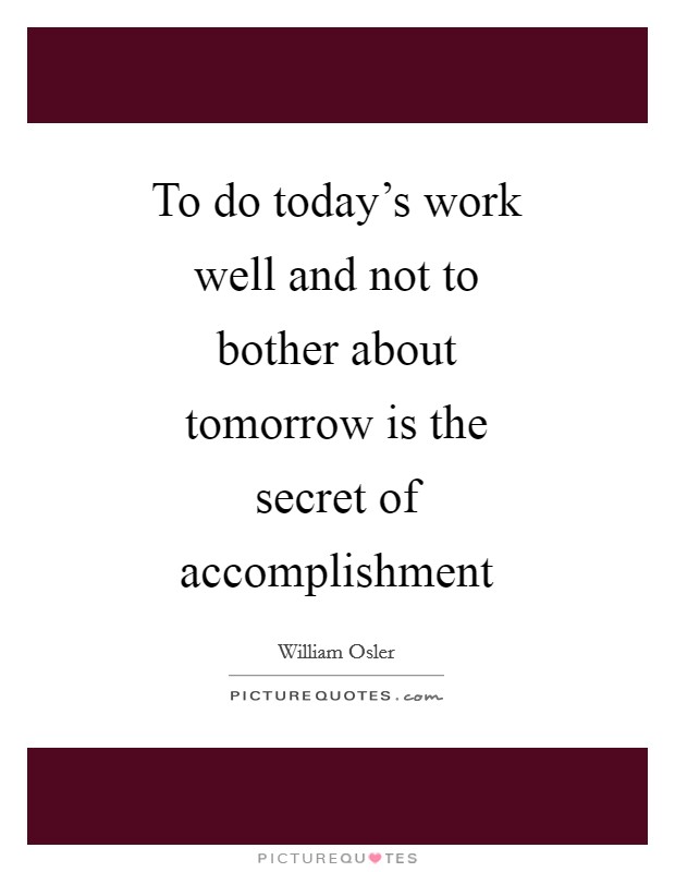 To do today's work well and not to bother about tomorrow is the secret of accomplishment Picture Quote #1