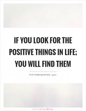If you look for the positive things in life; you will find them Picture Quote #1