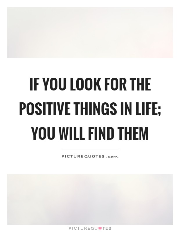 If you look for the positive things in life; you will find them Picture Quote #1