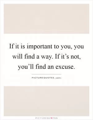 If it is important to you, you will find a way. If it’s not, you’ll find an excuse Picture Quote #1