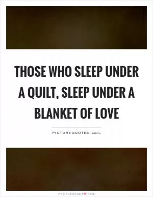 Those who sleep under a quilt, sleep under a blanket of love Picture Quote #1