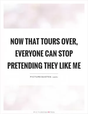 Now that tours over, everyone can stop pretending they like me Picture Quote #1