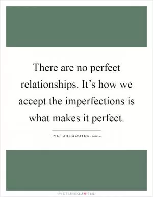There are no perfect relationships. It’s how we accept the imperfections is what makes it perfect Picture Quote #1