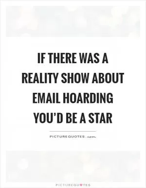 If there was a reality show about email hoarding you’d be a star Picture Quote #1
