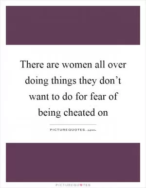 There are women all over doing things they don’t want to do for fear of being cheated on Picture Quote #1