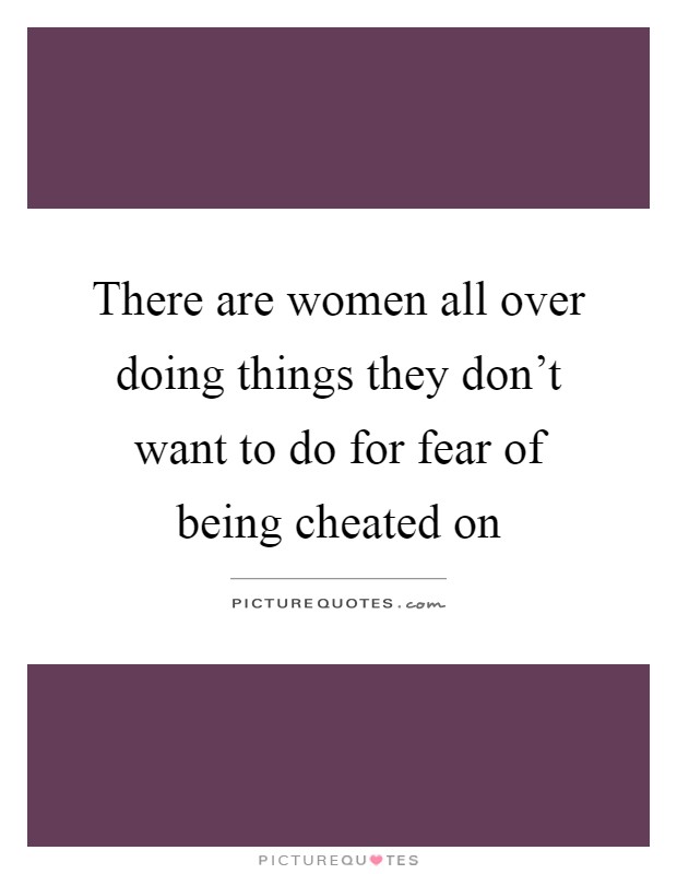 There are women all over doing things they don't want to do for fear of being cheated on Picture Quote #1